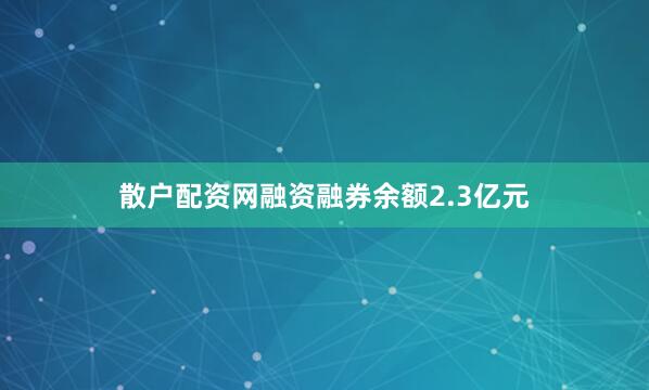 散户配资网融资融券余额2.3亿元