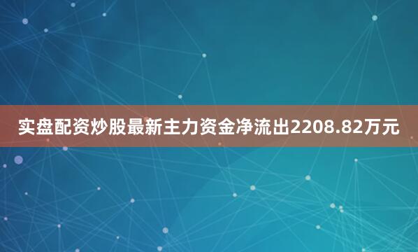 实盘配资炒股最新主力资金净流出2208.82万元