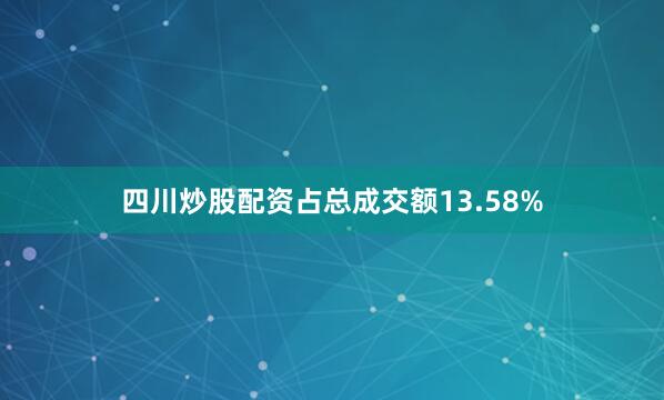 四川炒股配资占总成交额13.58%