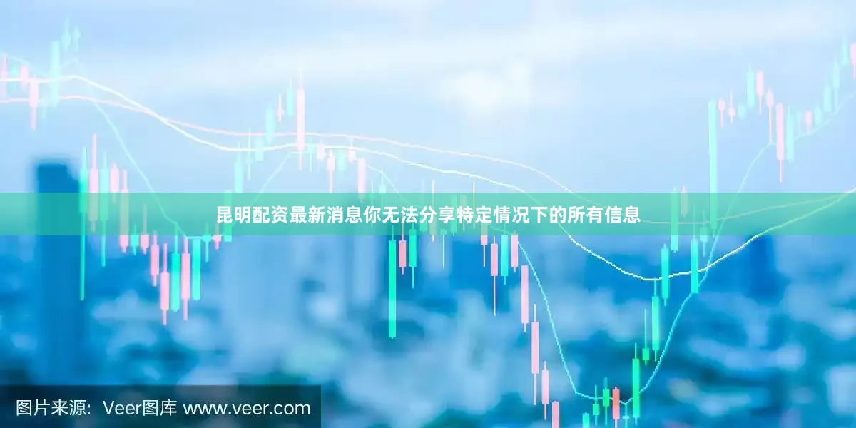 昆明配资最新消息你无法分享特定情况下的所有信息