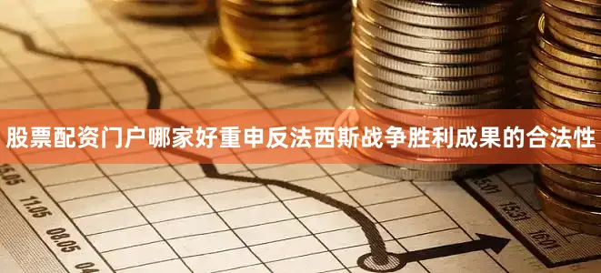 股票配资门户哪家好重申反法西斯战争胜利成果的合法性