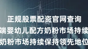 正规股票配资官网查询使其在高端婴幼儿配方奶粉市场持续保持领先地位
