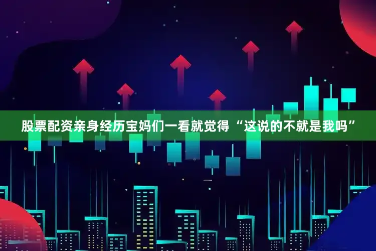 股票配资亲身经历宝妈们一看就觉得 “这说的不就是我吗”