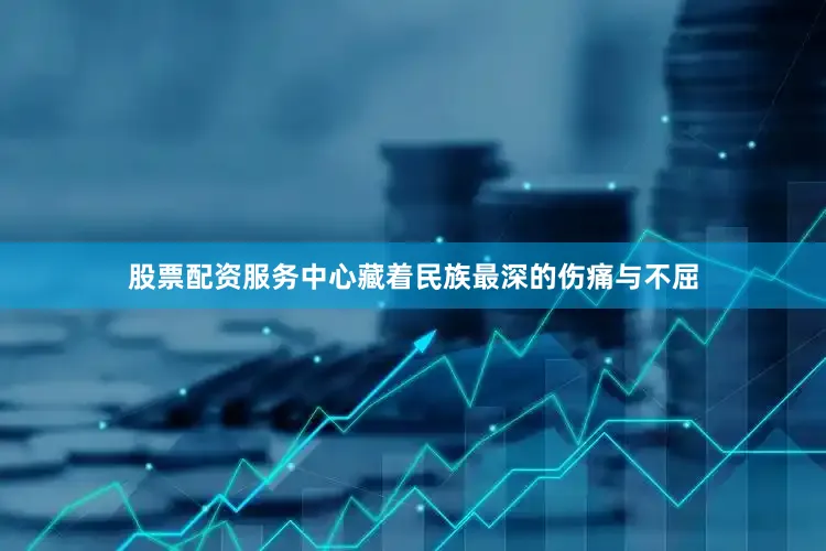 股票配资服务中心藏着民族最深的伤痛与不屈