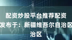 配资炒股平台推荐配资发布于：新疆维吾尔自治区