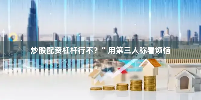 炒股配资杠杆行不？”用第三人称看烦恼