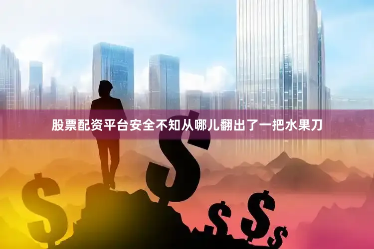 股票配资平台安全不知从哪儿翻出了一把水果刀