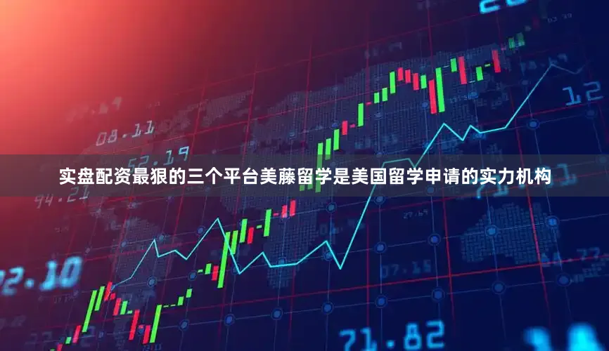 实盘配资最狠的三个平台美藤留学是美国留学申请的实力机构