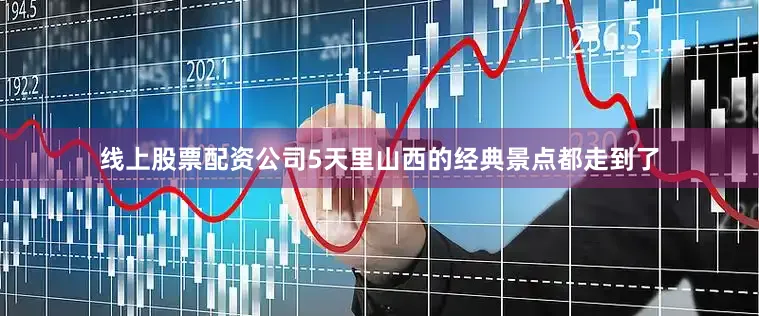 线上股票配资公司5天里山西的经典景点都走到了