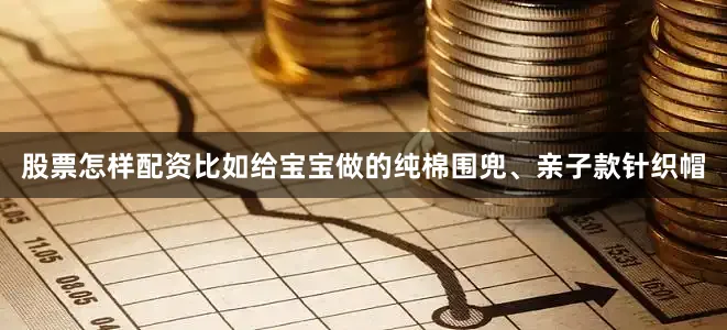 股票怎样配资比如给宝宝做的纯棉围兜、亲子款针织帽