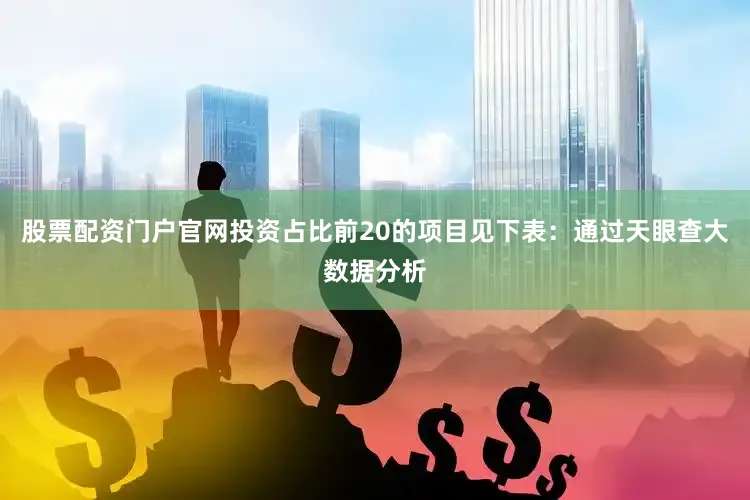 股票配资门户官网投资占比前20的项目见下表：通过天眼查大数据分析