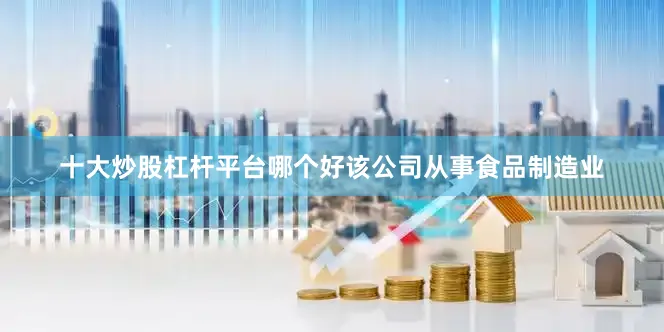 十大炒股杠杆平台哪个好该公司从事食品制造业