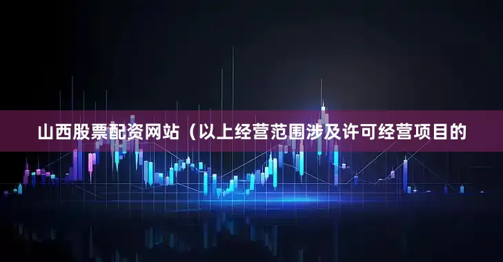 山西股票配资网站（以上经营范围涉及许可经营项目的