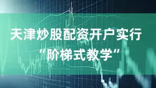 天津炒股配资开户实行 “阶梯式教学”