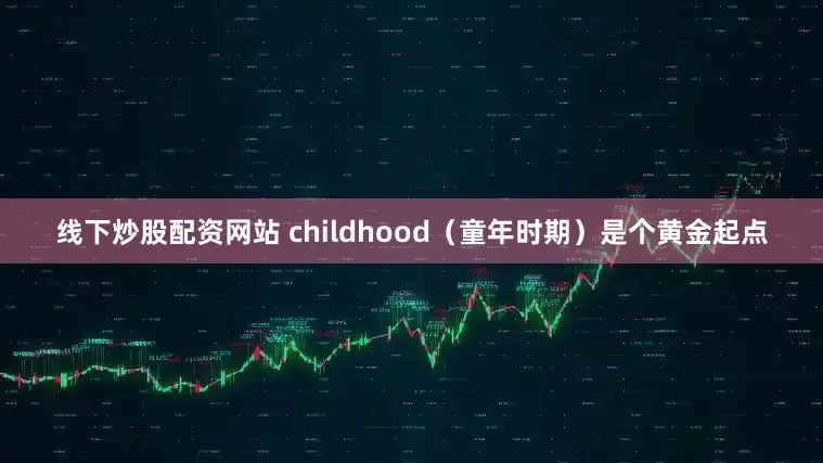 线下炒股配资网站 childhood（童年时期）是个黄金起点