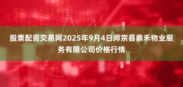股票配资交易网2025年9月4日师宗县鼎禾物业服务有限公司价格行情