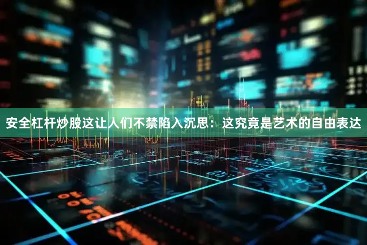 安全杠杆炒股这让人们不禁陷入沉思：这究竟是艺术的自由表达