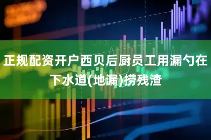 正规配资开户西贝后厨员工用漏勺在下水道(地漏)捞残渣