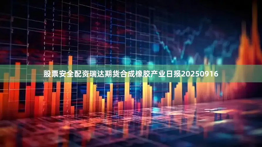 股票安全配资瑞达期货合成橡胶产业日报20250916