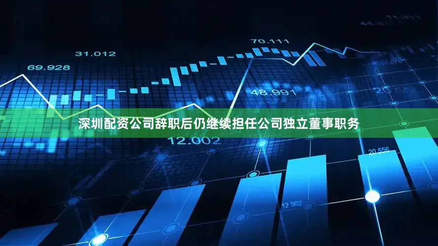 深圳配资公司辞职后仍继续担任公司独立董事职务