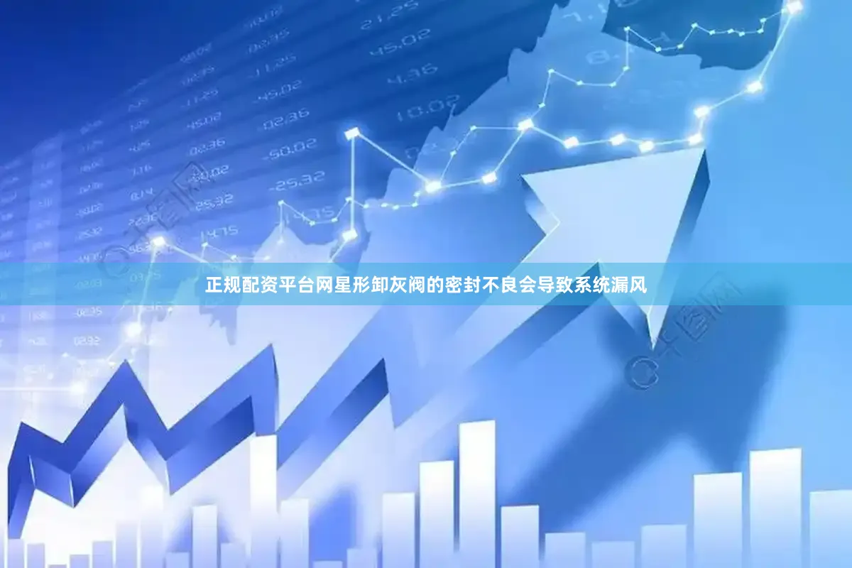 正规配资平台网星形卸灰阀的密封不良会导致系统漏风