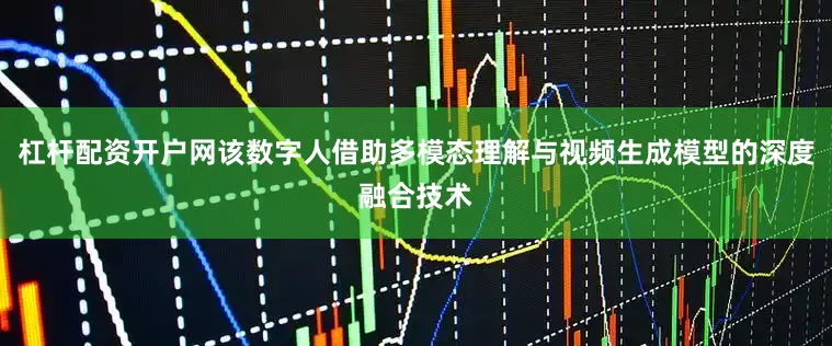 杠杆配资开户网该数字人借助多模态理解与视频生成模型的深度融合技术