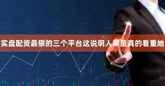 实盘配资最狠的三个平台这说明人家是真的看重她