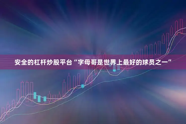 安全的杠杆炒股平台“字母哥是世界上最好的球员之一”