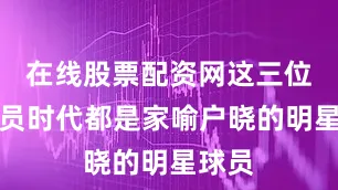 在线股票配资网这三位在球员时代都是家喻户晓的明星球员
