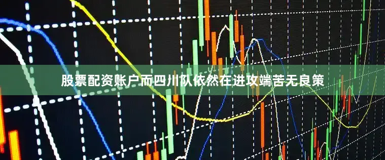 股票配资账户而四川队依然在进攻端苦无良策