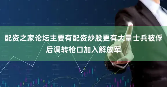 配资之家论坛主要有配资炒股更有大量士兵被俘后调转枪口加入解放军