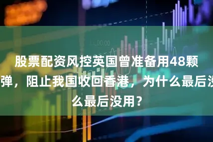 股票配资风控英国曾准备用48颗原子弹，阻止我国收回香港，为什么最后没用？