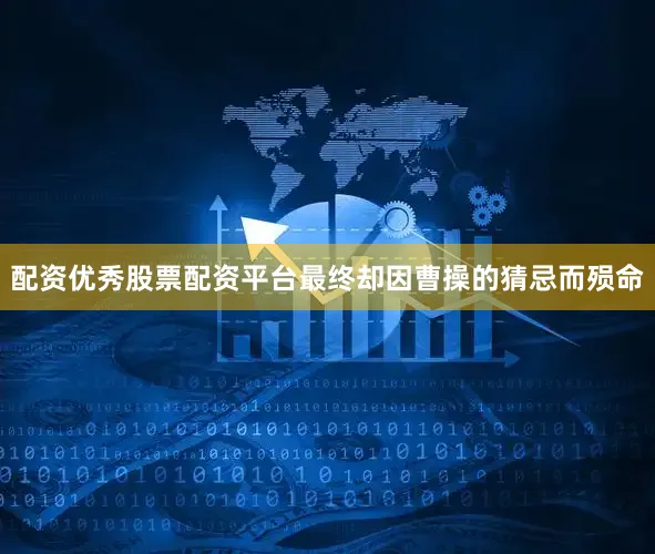 配资优秀股票配资平台最终却因曹操的猜忌而殒命