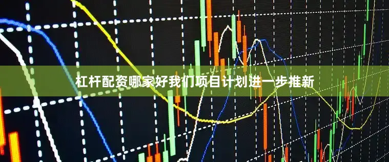 杠杆配资哪家好我们项目计划进一步推新